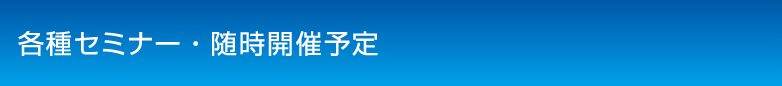 各種セミナー随時開催予定